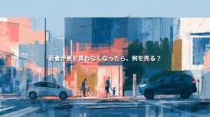 街並みにコンパクトカーとSUV、自転車を押す人、手をつなぐ親子を描いたイラスト。「若者が車を買わなくなったら、何を売る？」の文字。