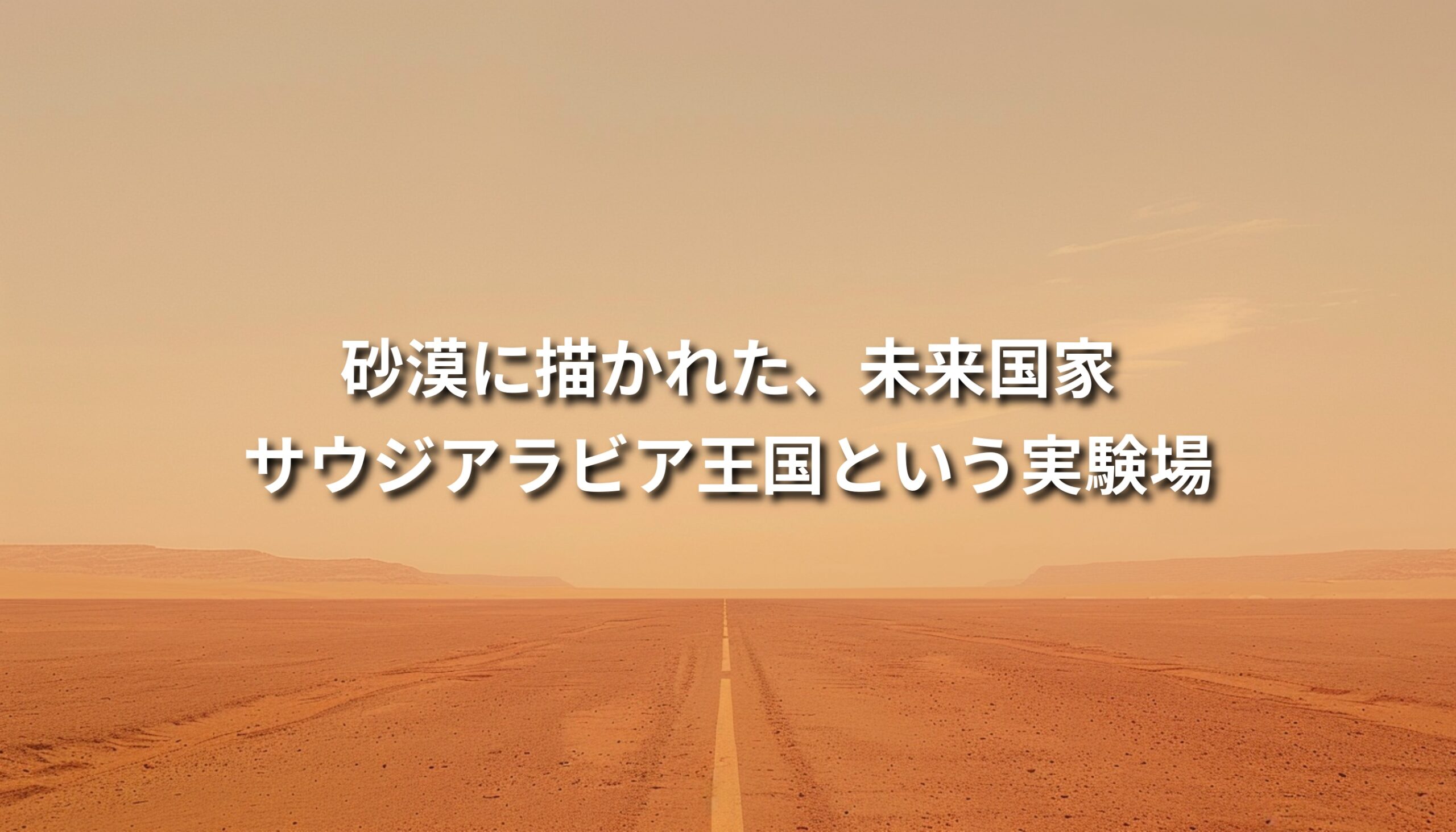 砂漠を一直線に貫く道の風景に「砂漠に描かれた、未来国家 サウジアラビア王国という実験場」というタイトル文字を重ねたビジュアル