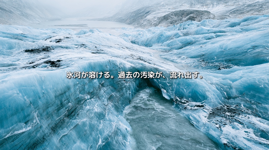 黒い堆積物が残る青い氷河と、融解によって流れ出す水。「氷河が溶ける。過去の汚染が、流れ出す。」の文字